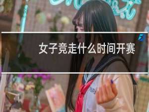 女子竞走什么时间开赛