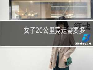 女子20公里竞走需要多长时间