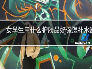 女学生用什么护肤品好保湿补水滋润