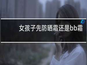 女孩子先防晒霜还是bb霜