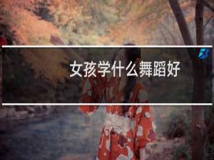 女孩学什么舞蹈好