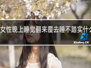 女性晚上睡觉翻来覆去睡不踏实什么原因