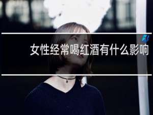 女性经常喝红酒有什么影响