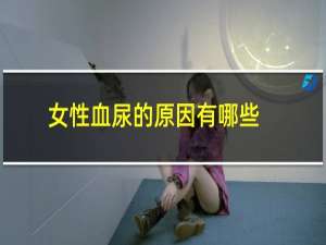 女性血尿的原因有哪些吃什么药（女性血尿的原因有哪些）