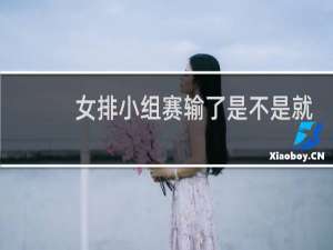 女排小组赛输了是不是就淘汰了