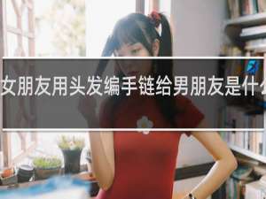 女朋友用头发编手链给男朋友是什么意思