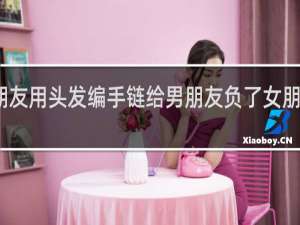 女朋友用头发编手链给男朋友负了女朋友会怎样