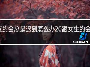 女朋友约会总是迟到怎么办 跟女生约会迟到怎么办