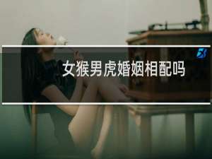 女猴男虎婚姻相配吗