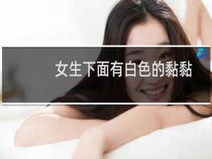 女生下面有白色的黏黏的是什么怎么治（女生下面有白色的黏黏的是什么）