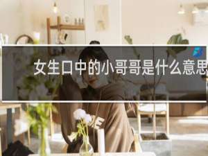 女生口中的小哥哥是什么意思，是喜欢你吗什么梗