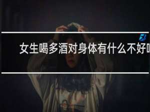 女生喝多酒对身体有什么不好吗