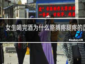 女生喝完酒为什么胳膊疼腿疼的厉害