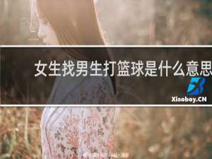 女生找男生打篮球是什么意思