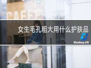 女生毛孔粗大用什么护肤品