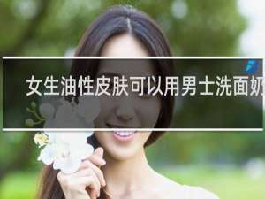 女生油性皮肤可以用男士洗面奶吗