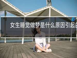 女生睡觉做梦是什么原因引起的