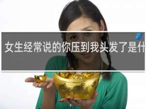 女生经常说的你压到我头发了是什么梗，看完后才知道这句话真让人羡慕什么梗