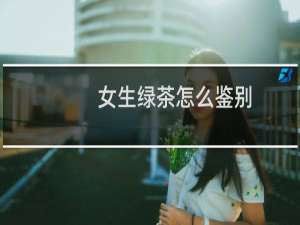 女生绿茶怎么鉴别