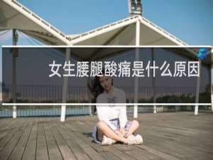 女生腰腿酸痛是什么原因引起的