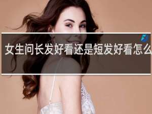 女生问长发好看还是短发好看怎么回答