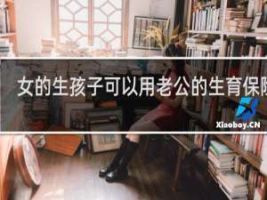 女的生孩子可以用老公的生育保险么