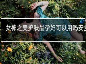 女神之美护肤品孕妇可以用吗安全吗