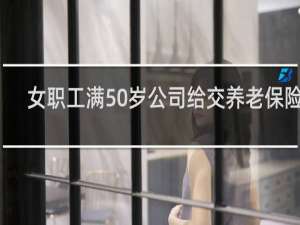 女职工满50岁公司给交养老保险吗