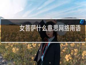 女菩萨什么意思网络用语，男生叫我女菩萨是骂人的吗什么梗