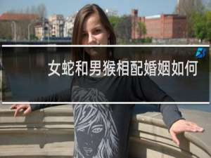 女蛇和男猴相配婚姻如何