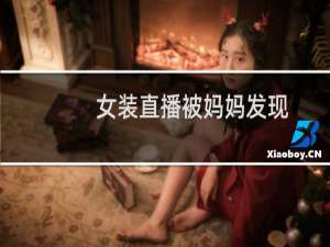 女装直播被妈妈发现