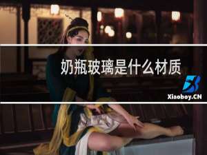 奶瓶玻璃是什么材质（奶瓶玻璃是什么材质）