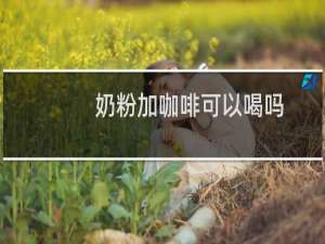 奶粉加咖啡可以喝吗