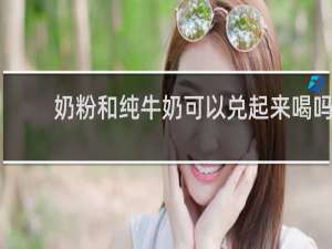奶粉和纯牛奶可以兑起来喝吗