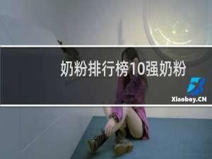 奶粉排行榜10强奶粉测评（奶粉和牛奶哪个营养好）