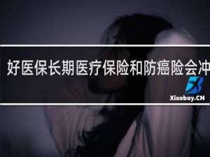 好医保长期医疗保险和防癌险会冲突吗