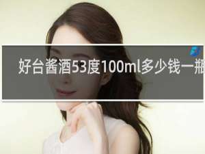 好台酱酒53度100ml多少钱一瓶酒