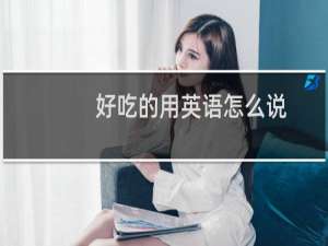 好吃的用英语怎么说