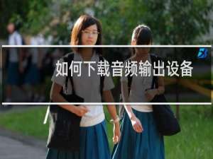 如何下载音频输出设备（笔记本音频输出设备怎么下载）
