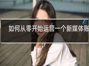 如何从零开始运营一个新媒体账号