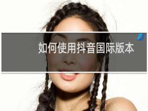 如何使用抖音国际版本