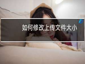 如何修改上传文件大小限制？