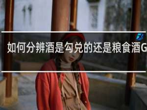 如何分辨酒是勾兑的还是粮食酒GBT\\/26760