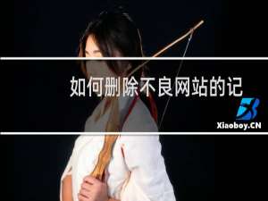如何删除不良网站的记录（上不良网站会不会有记录）