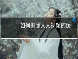 如何删除人人视频的缓存？