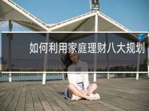 如何利用家庭理财八大规划