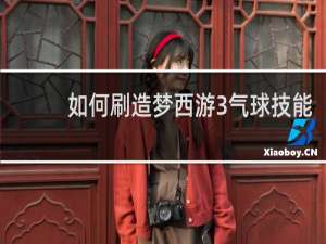 如何刷造梦西游3气球技能
