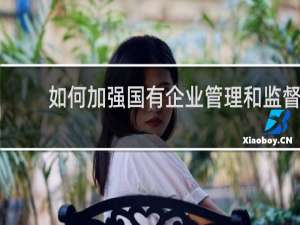 如何加强国有企业管理和监督