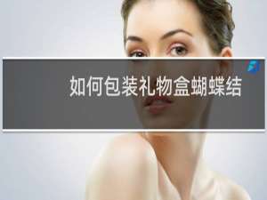 如何包装礼物盒蝴蝶结
