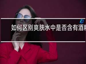 如何区别爽肤水中是否含有酒精